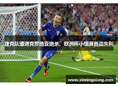 捷克队遭遇克罗地亚绝杀，欧洲杯小组赛首战失利