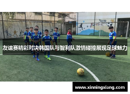 友谊赛精彩对决韩国队与智利队激情碰撞展现足球魅力