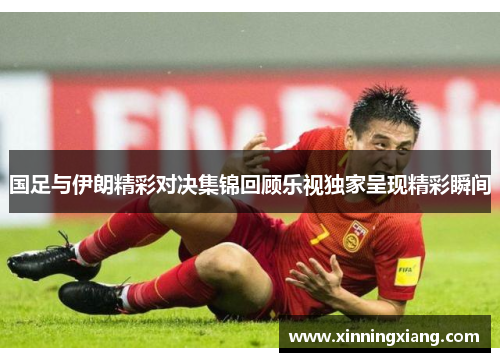 国足与伊朗精彩对决集锦回顾乐视独家呈现精彩瞬间