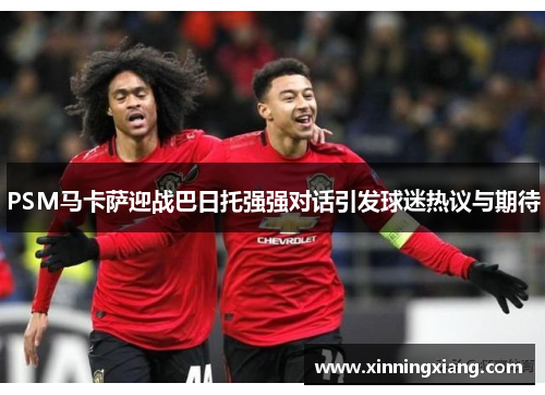 PSM马卡萨迎战巴日托强强对话引发球迷热议与期待