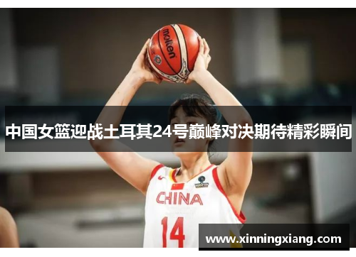 中国女篮迎战土耳其24号巅峰对决期待精彩瞬间