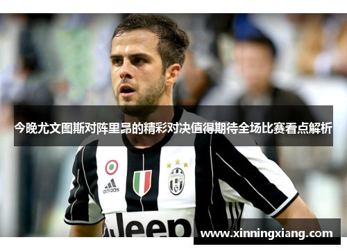 今晚尤文图斯对阵里昂的精彩对决值得期待全场比赛看点解析