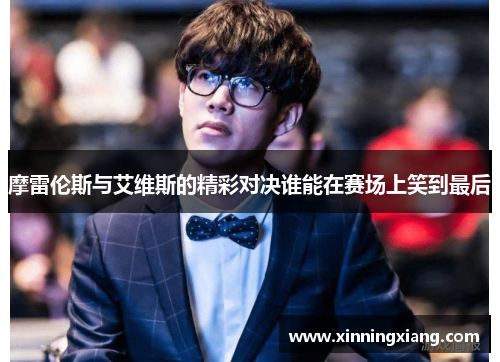 摩雷伦斯与艾维斯的精彩对决谁能在赛场上笑到最后