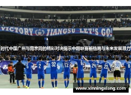 时代中国广州与南京同的精彩对决揭示中超联赛新格局与未来发展潜力
