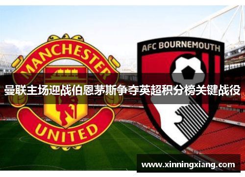 曼联主场迎战伯恩茅斯争夺英超积分榜关键战役
