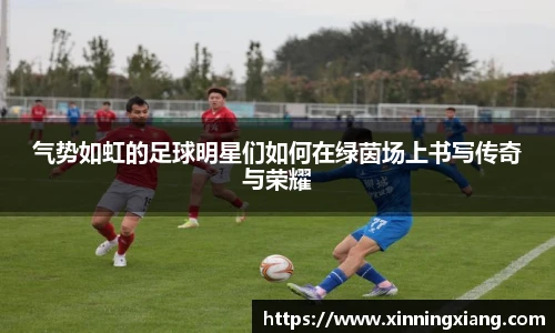 气势如虹的足球明星们如何在绿茵场上书写传奇与荣耀