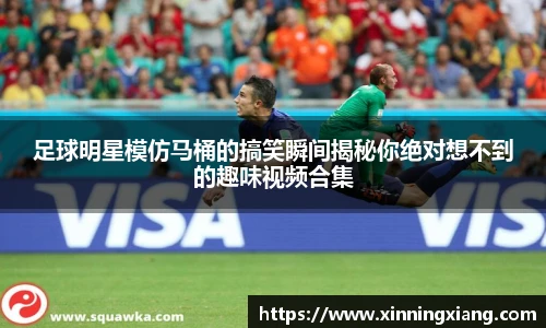 足球明星模仿马桶的搞笑瞬间揭秘你绝对想不到的趣味视频合集