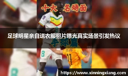 足球明星亲自送衣服照片曝光真实场景引发热议